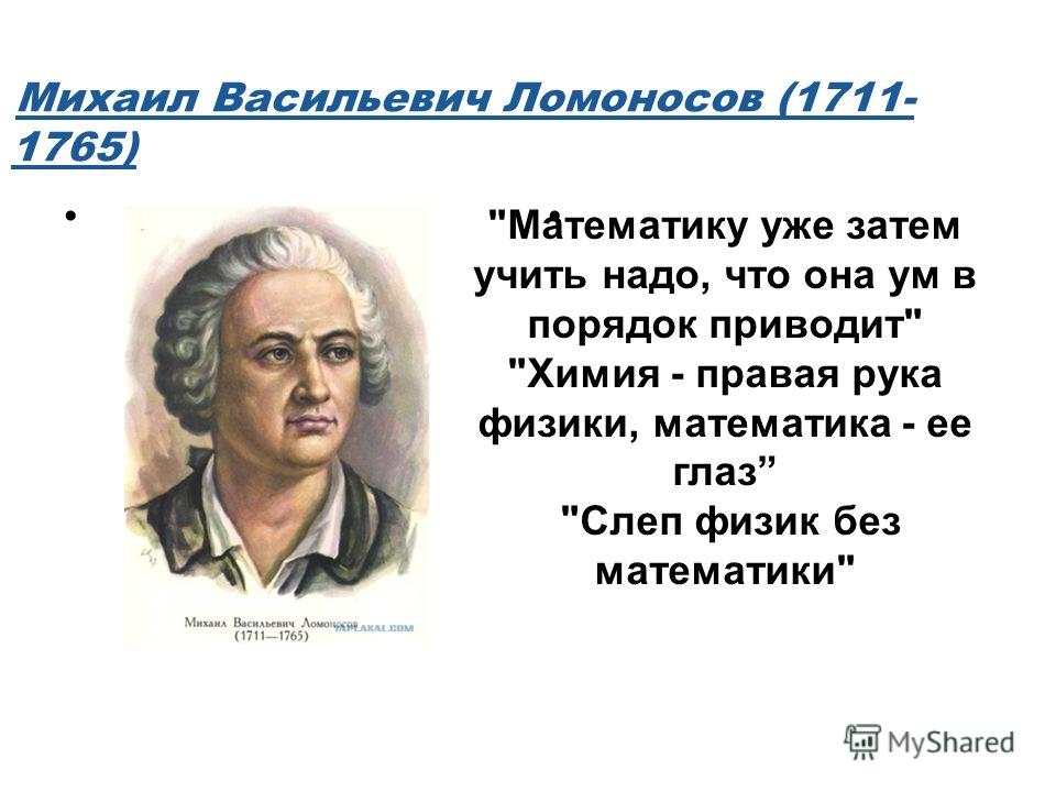 Михаил Васильевич Ломоносов (1711- 1765) Математику уже затем учить надо, что она ум в порядок приводит Химия - правая рука физики, математика - ее глаз Слеп физик без математики