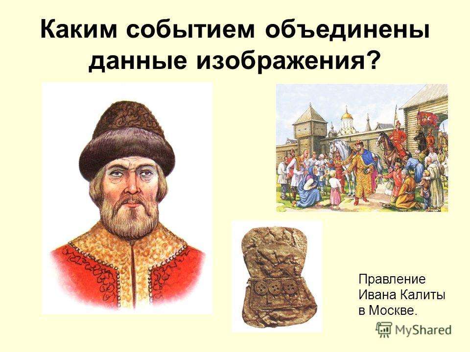 Каким событием объединены данные изображения? Правление Ивана Калиты в Москве.