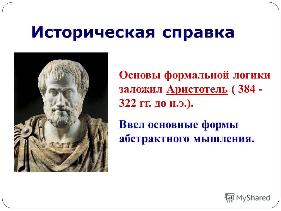 Историческая справка Основы формальной логики заложил Аристотель ( 384 - 322 гг. до н.э.). Ввел основные формы абстрактного мышления.