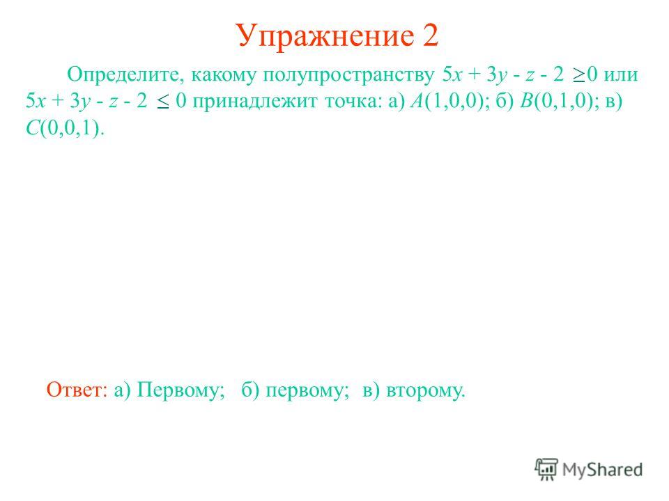 Упражнение 2 Определите, какому полупространству 5x + 3y - z - 2 0 или 5x + 3y - z - 2 0 принадлежит точка: а) А(1,0,0); б) B(0,1,0); в) C(0,0,1). Ответ: а) Первому;б) первому;в) второму.