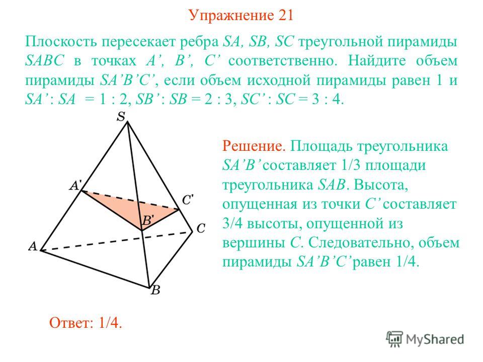 Упражнение 21 Плоскость пересекает ребра SA, SB, SC треугольной пирамиды SABC в точках A, B, C соответственно. Найдите объем пирамиды SABC, если объем исходной пирамиды равен 1 и SA : SA = 1 : 2, SB : SB = 2 : 3, SC : SC = 3 : 4. Ответ: 1/4. Решение.