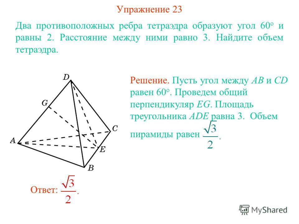 Упражнение 23 Два противоположных ребра тетраэдра образуют угол 60 о и равны 2. Расстояние между ними равно 3. Найдите объем тетраэдра. Ответ: Решение. Пусть угол между AB и CD равен 60 о. Проведем общий перпендикуляр EG. Площадь треугольника ADE рав