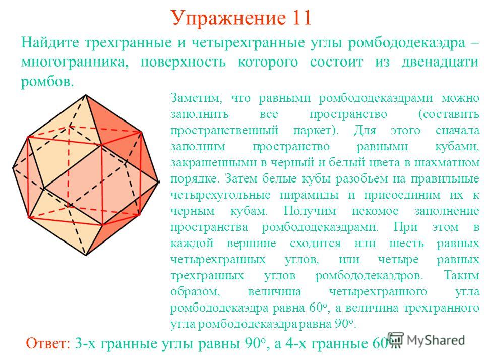 Упражнение 11 Найдите трехгранные и четырехгранные углы ромбододекаэдра – многогранника, поверхность которого состоит из двенадцати ромбов. Заметим, что равными ромбододекаэдрами можно заполнить все пространство (составить пространственный паркет). Д
