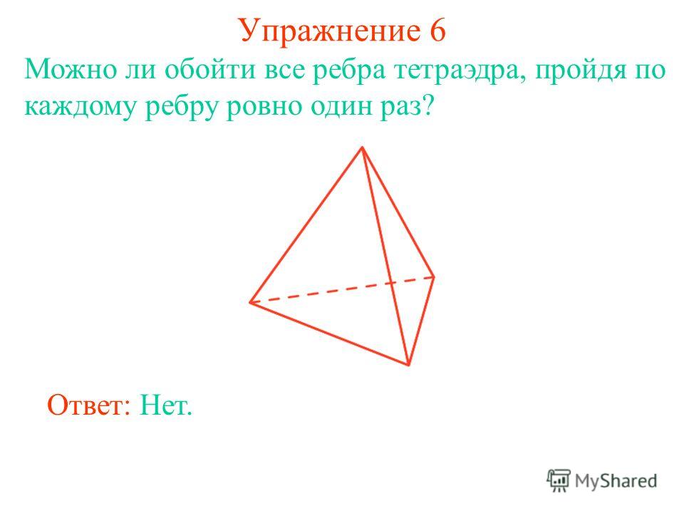 Упражнение 6 Можно ли обойти все ребра тетраэдра, пройдя по каждому ребру ровно один раз? Ответ: Нет.