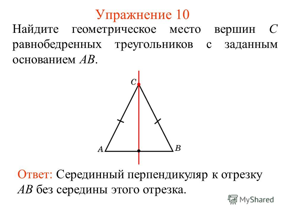 Упражнение 10 Найдите геометрическое место вершин С равнобедренных треугольников с заданным основанием AB. Ответ: Серединный перпендикуляр к отрезку AB без середины этого отрезка.