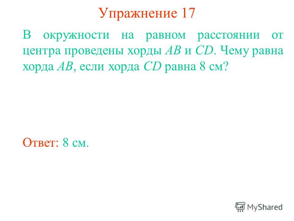 Упражнение 17 В окружности на равном расстоянии от центра проведены хорды AB и CD. Чему равна хорда AB, если хорда CD равна 8 см? Ответ: 8 см.
