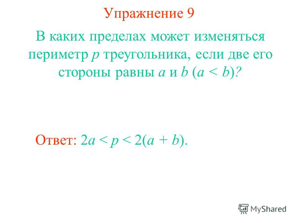Упражнение 9 В каких пределах может изменяться периметр p треугольника, если две его стороны равны a и b (a < b)? Ответ: 2a < p < 2(a + b).