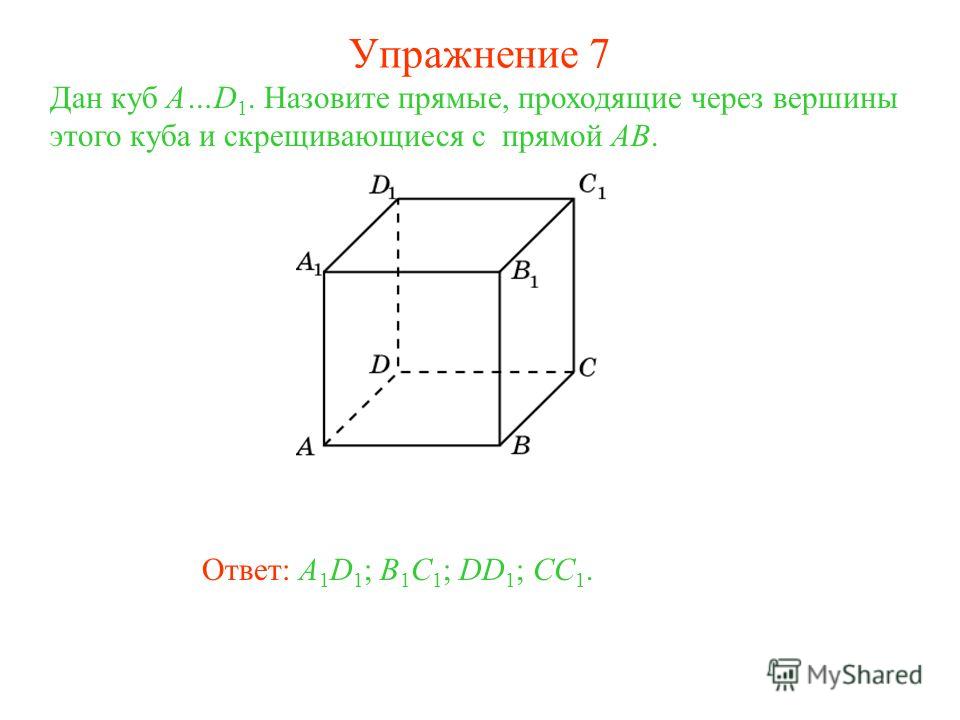 Ответ: A 1 D 1 ; B 1 C 1 ; DD 1 ; CC 1. Дан куб A…D 1. Назовите прямые, проходящие через вершины этого куба и скрещивающиеся с прямой AB. Упражнение 7