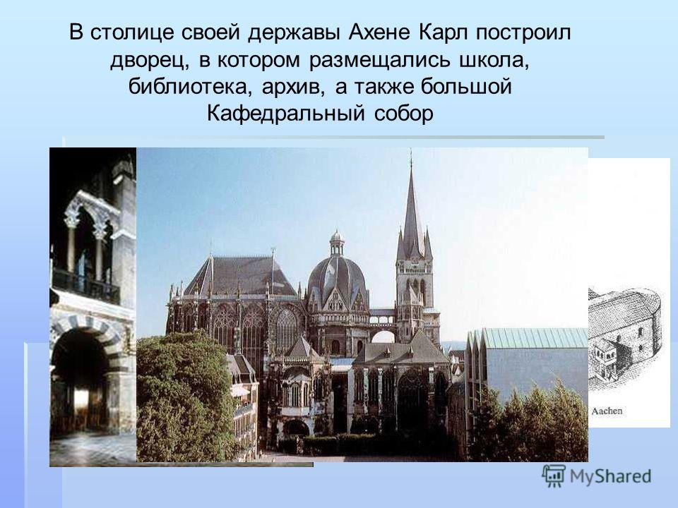 В столице своей державы Ахене Карл построил дворец, в котором размещались школа, библиотека, архив, а также большой Кафедральный собор