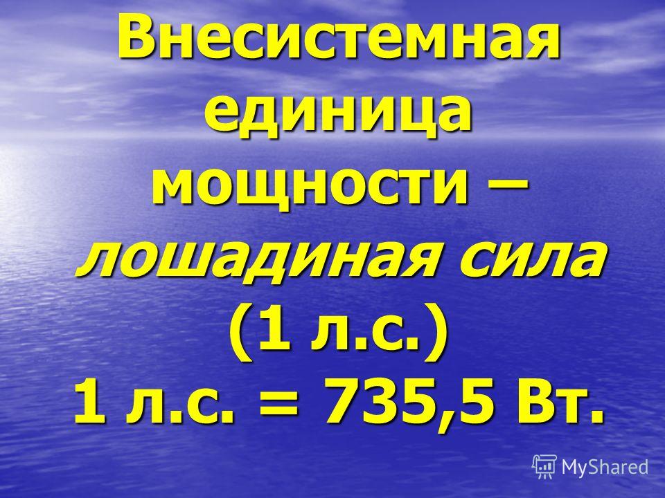 Внесистемная единица мощности – лошадиная сила (1 л.с.) 1 л.с. = 735,5 Вт.