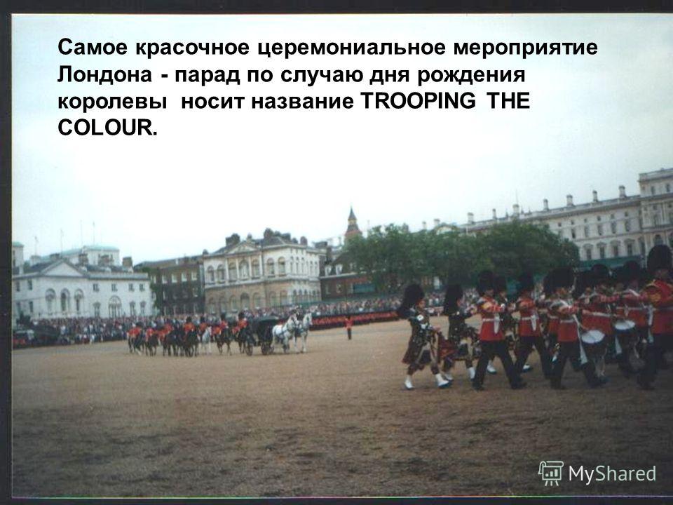 Самое красочное церемониальное мероприятие Лондона - парад по случаю дня рождения королевы носит название TROOPING THE COLOUR.