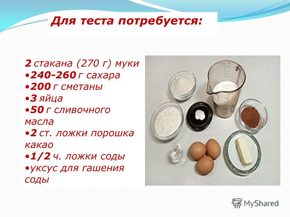 Для теста потребуется: 2 стакана (270 г) муки 240-260 г сахара 200 г сметаны 3 яйца 50 г сливочного масла 2 ст. ложки порошка какао 1/2 ч. ложки соды уксус для гашения соды