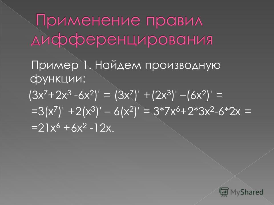 Пример 1. Найдем производную функции: (3х 7 +2х 3 -6х 2 )' = (3х 7 )' +(2х 3 )' –(6х 2 )' = =3(х 7 )' +2(х 3 )' – 6(х 2 )' = 3*7х 6 +2*3х 2 -6*2х = =21х 6 +6х 2 -12х.