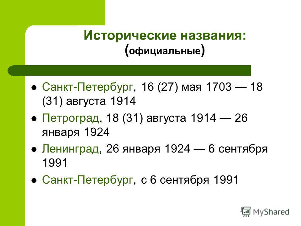 Исторические названия: ( официальные ) Санкт-Петербург, 16 (27) мая 1703 18 (31) августа 1914 Петроград, 18 (31) августа 1914 26 января 1924 Ленинград, 26 января 1924 6 сентября 1991 Санкт-Петербург, с 6 сентября 1991