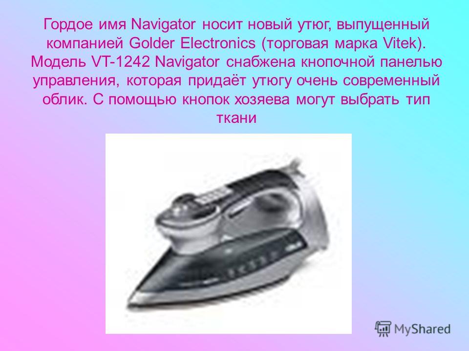 Гордое имя Navigator носит новый утюг, выпущенный компанией Golder Electronics (торговая марка Vitek). Модель VT-1242 Navigator снабжена кнопочной панелью управления, которая придаёт утюгу очень современный облик. С помощью кнопок хозяева могут выбра