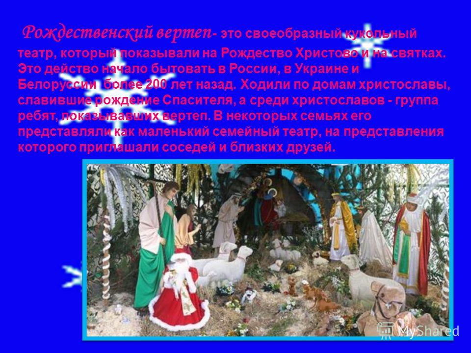 Рождественский вертеп - это своеобразный кукольный театр, который показывали на Рождество Христово и на святках. Это действо начало бытовать в России, в Украине и Белоруссии более 200 лет назад. Ходили по домам христославы, славившие рождение Спасите