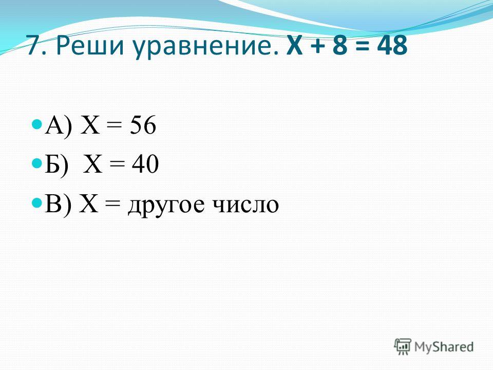 7. Реши уравнение. Х + 8 = 48 А) Х = 56 Б) Х = 40 В) Х = другое число
