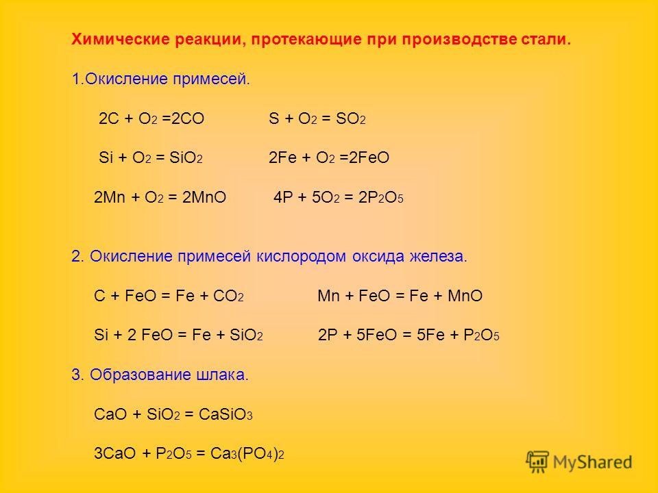 Химические реакции, протекающие при производстве стали. 1.Окисление примесей. 2С + O 2 =2COS + O 2 = SO 2 Si + O 2 = SiO 2 2Fe + O 2 =2FeO 2Mn + O 2 = 2MnO 4P + 5O 2 = 2P 2 O 5 2. Окисление примесей кислородом оксида железа. С + FeO = Fe + CO 2 Mn + 