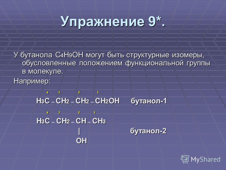 Упражнение 9*. У бутанола С 4 Н 9 ОН могут быть структурные изомеры, обусловленные положением функциональной группы в молекуле. Например: 4 3 2 1 4 3 2 1 Н 3 ССН 2 СН 2 СН 2 ОН бутанол-1 Н 3 С – СН 2 – СН 2 – СН 2 ОН бутанол-1 4 3 2 1 4 3 2 1 Н 3 ССН