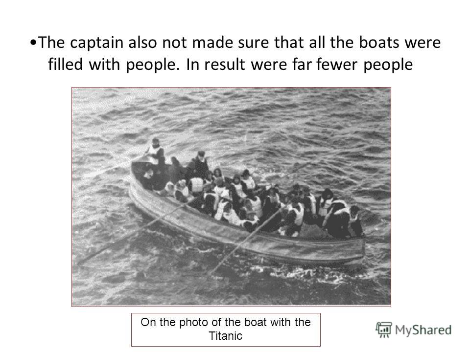 The captain also not made sure that all the boats were filled with people. In result were far fewer people On the photo of the boat with the Titanic