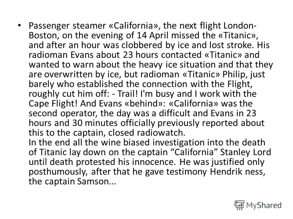 Passenger steamer «California», the next flight London- Boston, on the evening of 14 April missed the «Titanic», and after an hour was clobbered by ice and lost stroke. His radioman Evans about 23 hours contacted «Titanic» and wanted to warn about th