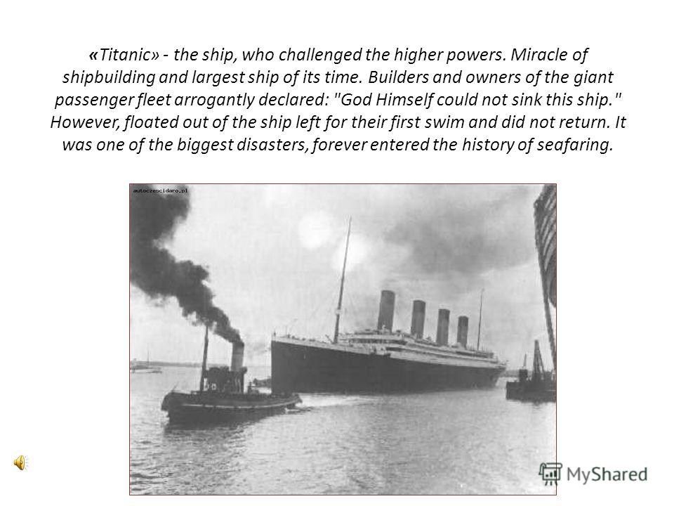 «Titanic» - the ship, who challenged the higher powers. Miracle of shipbuilding and largest ship of its time. Builders and owners of the giant passenger fleet arrogantly declared: 
