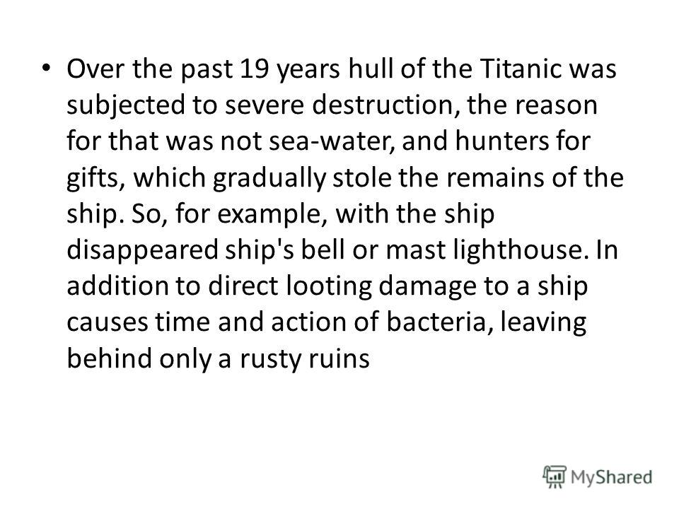 Over the past 19 years hull of the Titanic was subjected to severe destruction, the reason for that was not sea-water, and hunters for gifts, which gradually stole the remains of the ship. So, for example, with the ship disappeared ship's bell or mas