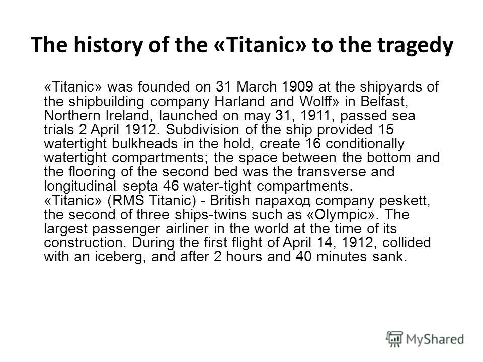 The history of the «Titanic» to the tragedy «Titanic» was founded on 31 March 1909 at the shipyards of the shipbuilding company Harland and Wolff» in Belfast, Northern Ireland, launched on may 31, 1911, passed sea trials 2 April 1912. Subdivision of 