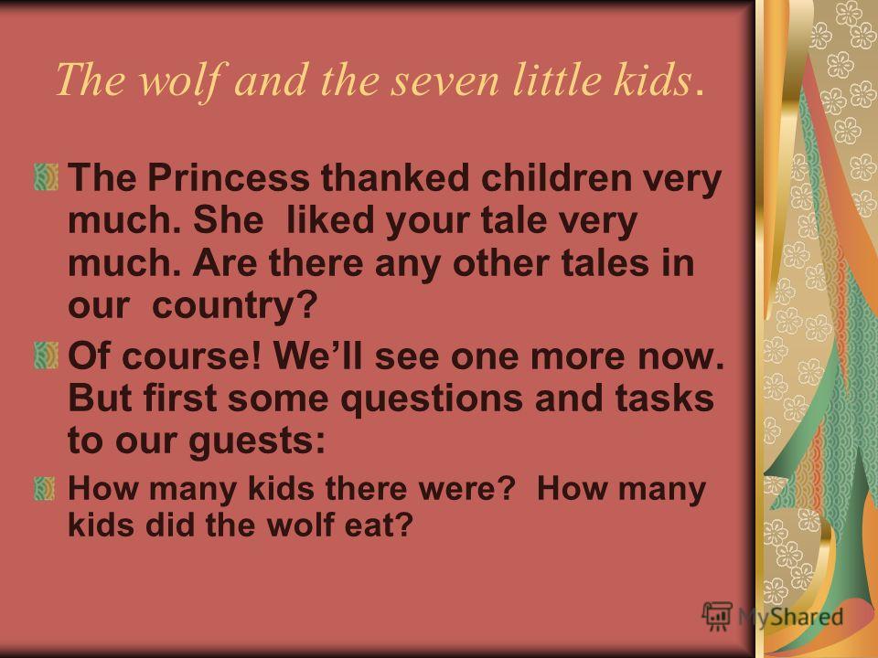 The wolf and the seven little kids. The Princess thanked children very much. She liked your tale very much. Are there any other tales in our country? Of course! Well see one more now. But first some questions and tasks to our guests: How many kids th