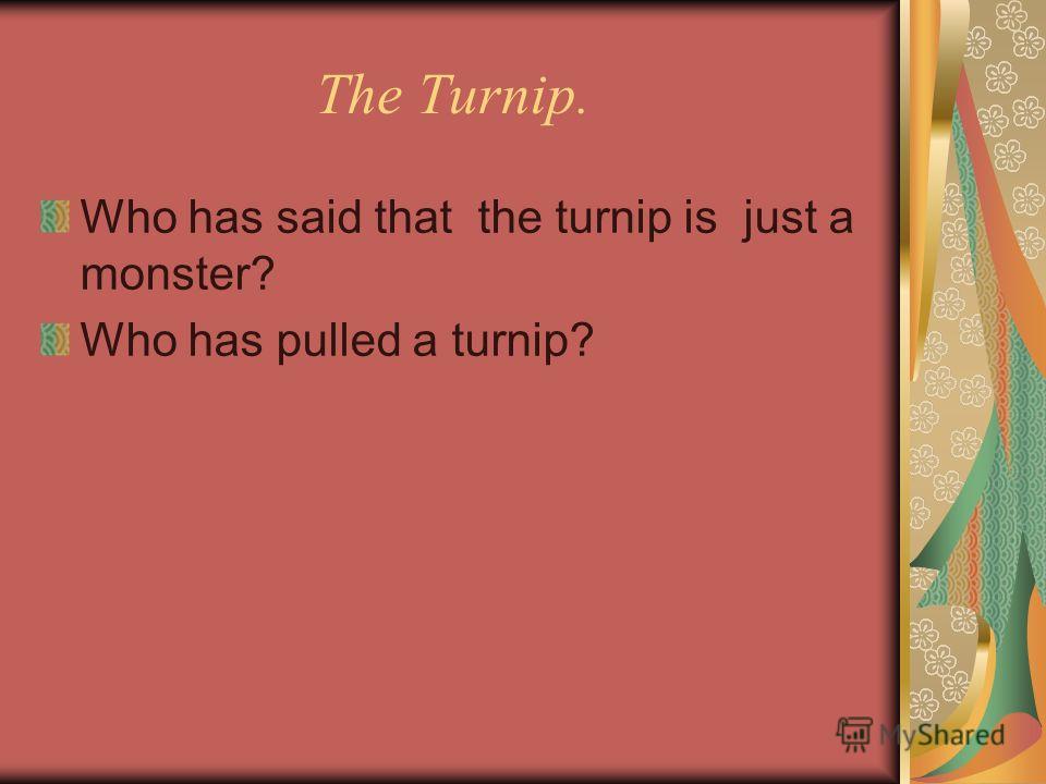 The Turnip. Who has said that the turnip is just a monster? Who has pulled a turnip?