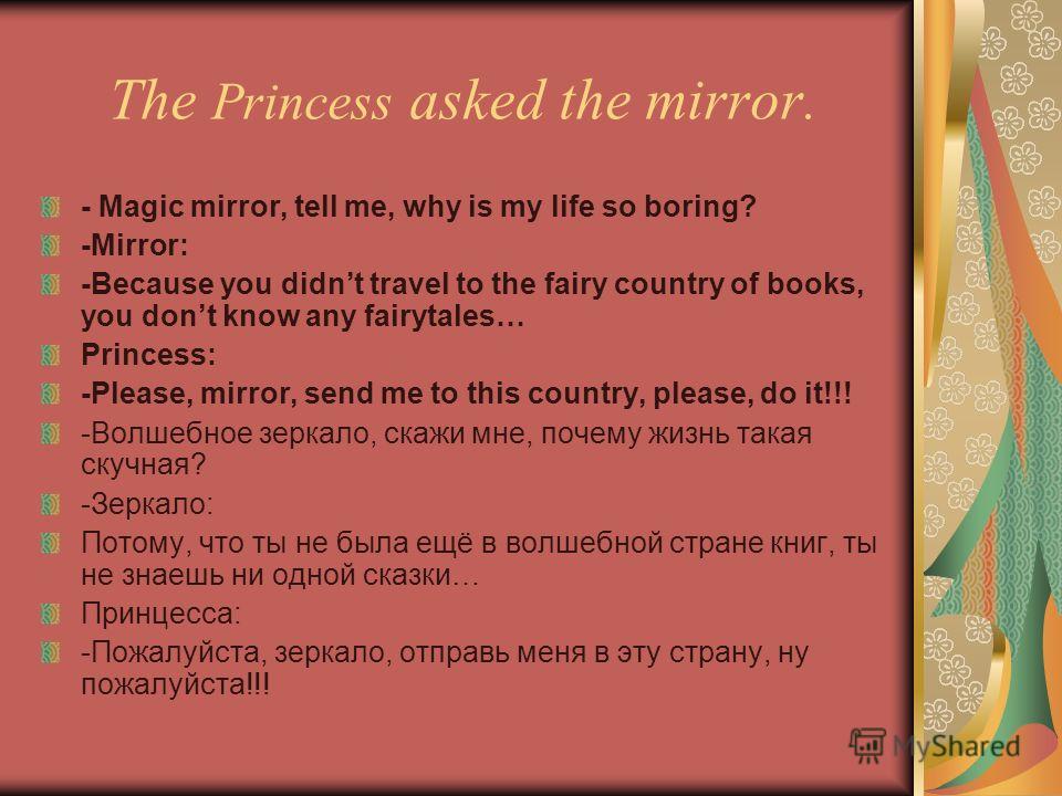 The Princess asked the mirror. - Magic mirror, tell me, why is my life so boring? -Mirror: -Because you didnt travel to the fairy country of books, you dont know any fairytales… Princess: -Please, mirror, send me to this country, please, do it!!! -Во
