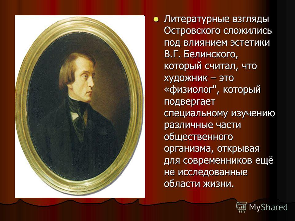 Литературные взгляды Островского сложились под влиянием эстетики В.Г. Белинского, который считал, что художник – это «физиолог