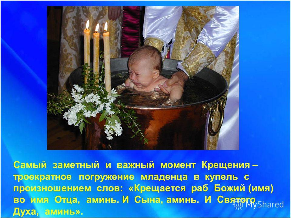 Самый заметный и важный момент Крещения – троекратное погружение младенца в купель с произношением слов: «Крещается раб Божий (имя) во имя Отца, аминь. И Сына, аминь. И Святого Духа, аминь».