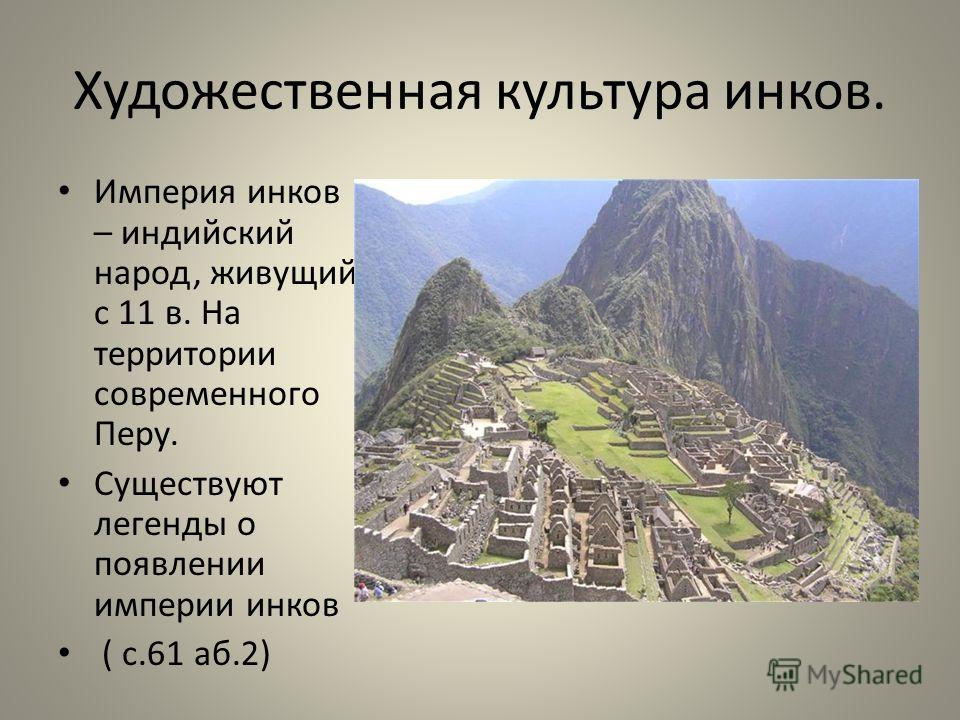 Художественная культура инков. Империя инков – индийский народ, живущий с 11 в. На территории современного Перу. Существуют легенды о появлении империи инков ( с.61 аб.2)
