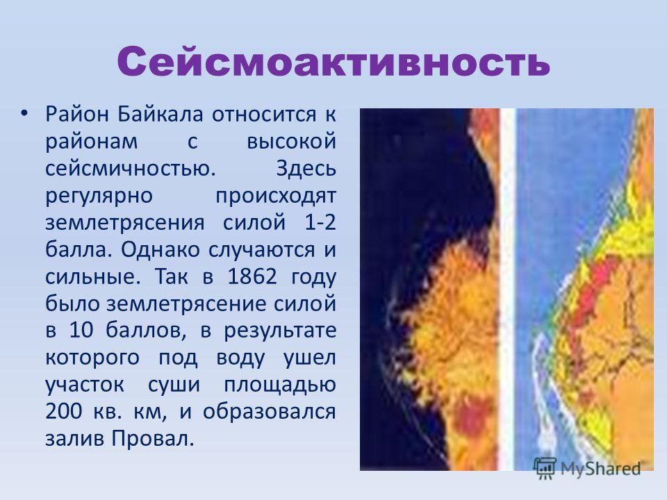 Сейсмоактивность Район Байкала относится к районам с высокой сейсмичностью. Здесь регулярно происходят землетрясения силой 1-2 балла. Однако случаются и сильные. Так в 1862 году было землетрясение силой в 10 баллов, в результате которого под воду уше