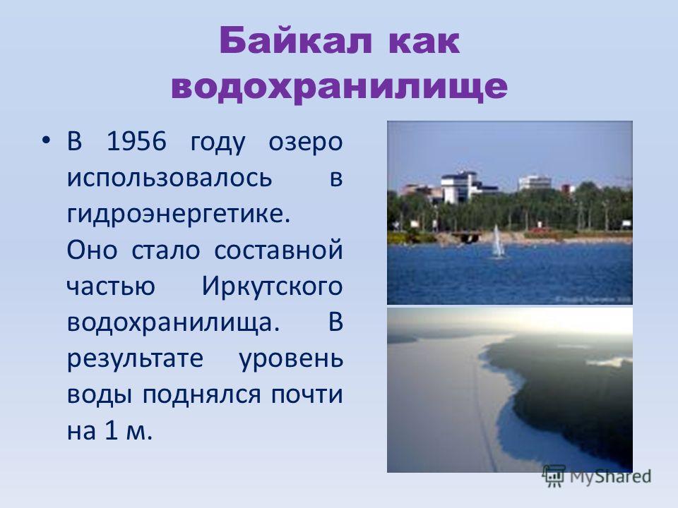 Байкал как водохранилище В 1956 году озеро использовалось в гидроэнергетике. Оно стало составной частью Иркутского водохранилища. В результате уровень воды поднялся почти на 1 м.