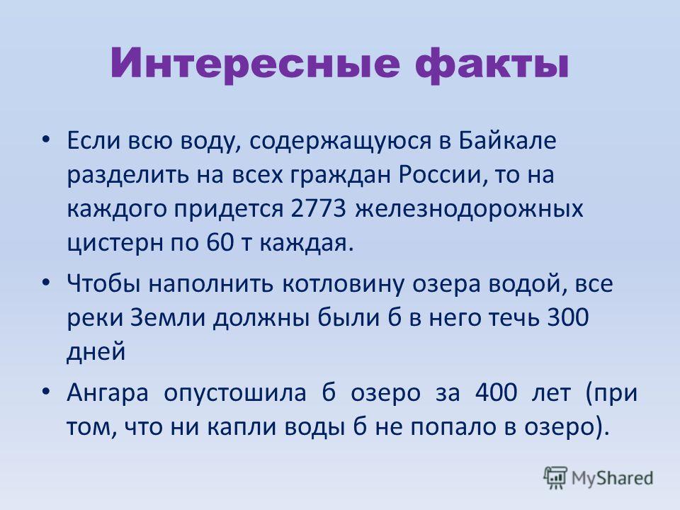 Интересные факты Если всю воду, содержащуюся в Байкале разделить на всех граждан России, то на каждого придется 2773 железнодорожных цистерн по 60 т каждая. Чтобы наполнить котловину озера водой, все реки Земли должны были б в него течь 300 дней Анга