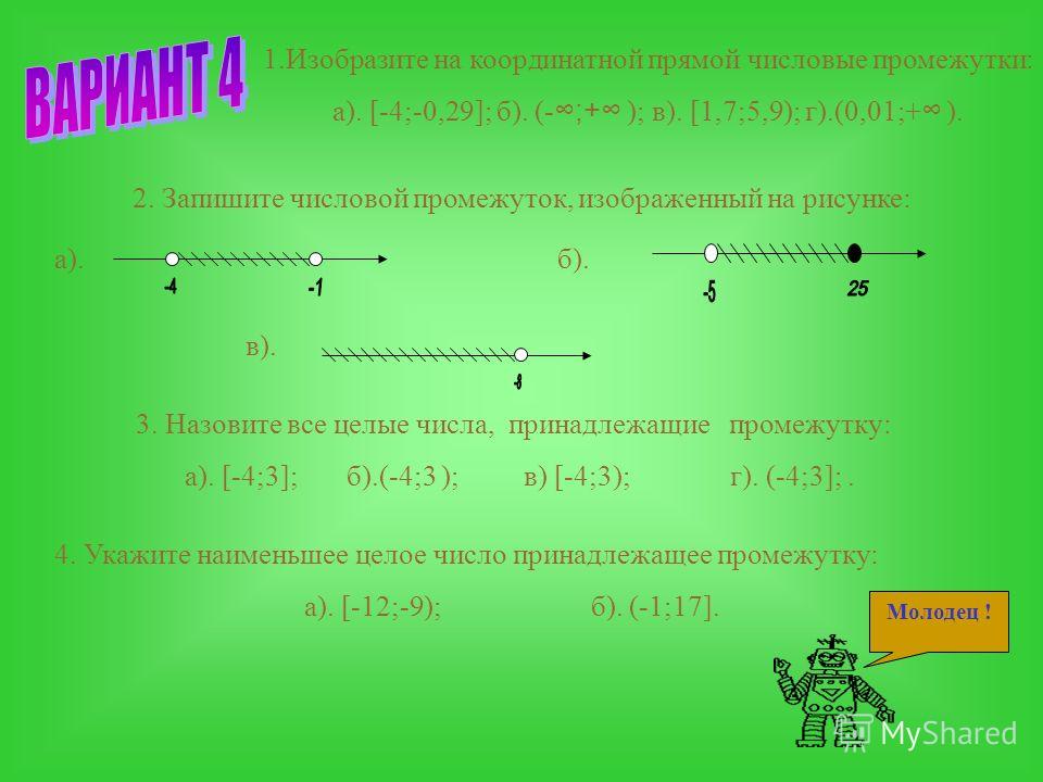 1.Изобразите на координатной прямой числовые промежутки: а). (-0,44;5); б). (10; + ); в). [0;13); г).(- ;-0,44]. 2. Запишите числовой промежуток, изображенный на рисунке: 3. Назовите все целые числа, принадлежащие промежутку: а). [-3;1]; б).(-3;1 ); 