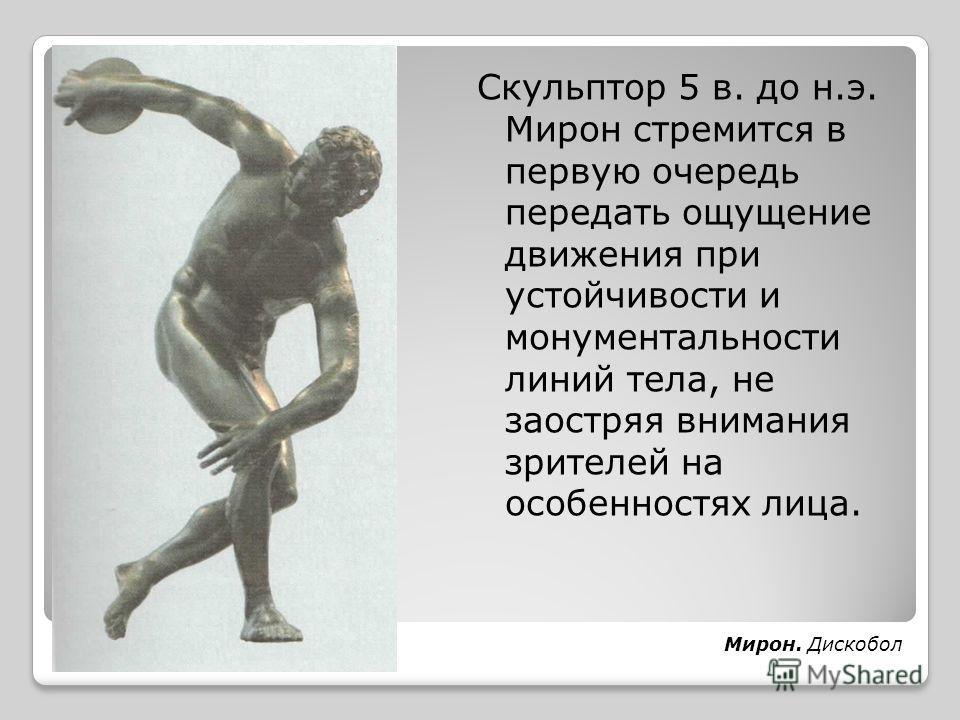 Скульптор 5 в. до н.э. Мирон стремится в первую очередь передать ощущение движения при устойчивости и монументальности линий тела, не заостряя внимания зрителей на особенностях лица. Мирон. Дискобол