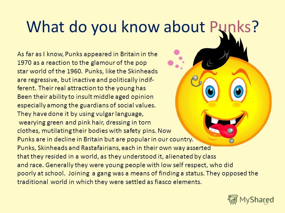 What do you know about Punks? As far as I know, Punks appeared in Britain in the 1970 as a reaction to the glamour of the pop star world of the 1960. Punks, like the Skinheads are regressive, but inactive and politically indif- ferent. Their real att