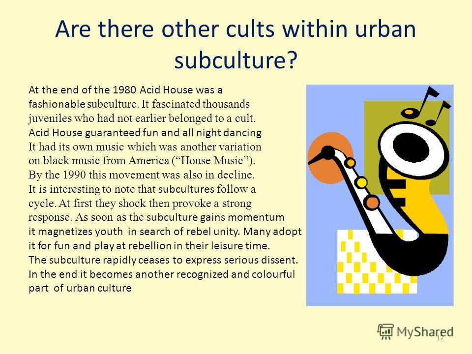 Are there other cults within urban subculture? At the end of the 1980 Acid House was a fashionable subculture. It fascinated thousands juveniles who had not earlier belonged to a cult. Acid House guaranteed fun and all night dancing It had its own mu