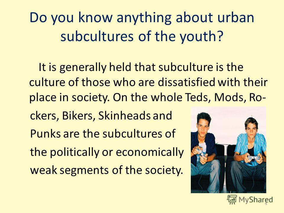 Do you know anything about urban subсultures of the youth? It is generally held that subсulture is the сulture of those who are dissatisfied with their place in society. On the whole Teds, Mods, Ro- ckers, Bikers, Skinheads and Punks are the subсultu