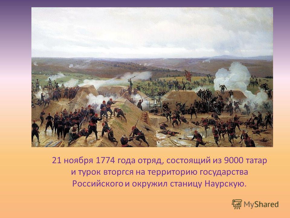 21 ноября 1774 года отряд, состоящий из 9000 татар и турок вторгся на территорию государства Российского и окружил станицу Наурскую.