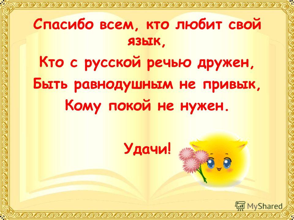 Спасибо всем, кто любит свой язык, Кто с русской речью дружен, Быть равнодушным не привык, Кому покой не нужен. Удачи!