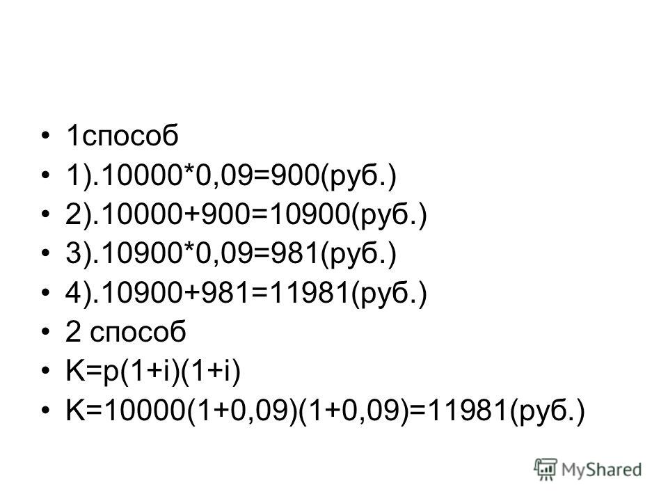 1способ 1).10000*0,09=900(руб.) 2).10000+900=10900(руб.) 3).10900*0,09=981(руб.) 4).10900+981=11981(руб.) 2 способ K=p(1+i)(1+i) K=10000(1+0,09)(1+0,09)=11981(руб.)