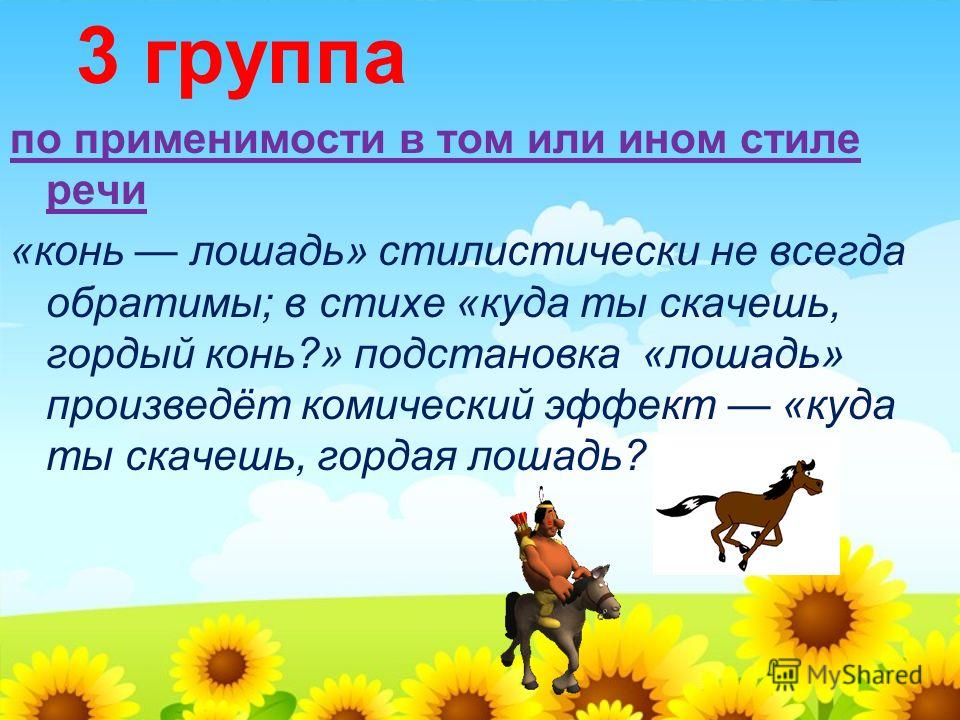 3 группа по применимости в том или ином стиле речи «конь лошадь» стилистически не всегда обратимы; в стихе «куда ты скачешь, гордый конь?» подстановка «лошадь» произведёт комический эффект «куда ты скачешь, гордая лошадь?