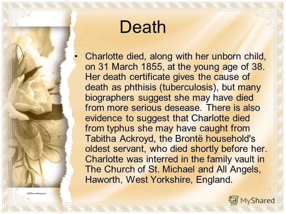 Death Charlotte died, along with her unborn child, on 31 March 1855, at the young age of 38. Her death certificate gives the cause of death as phthisis (tuberculosis), but many biographers suggest she may have died from more serious desease. There is