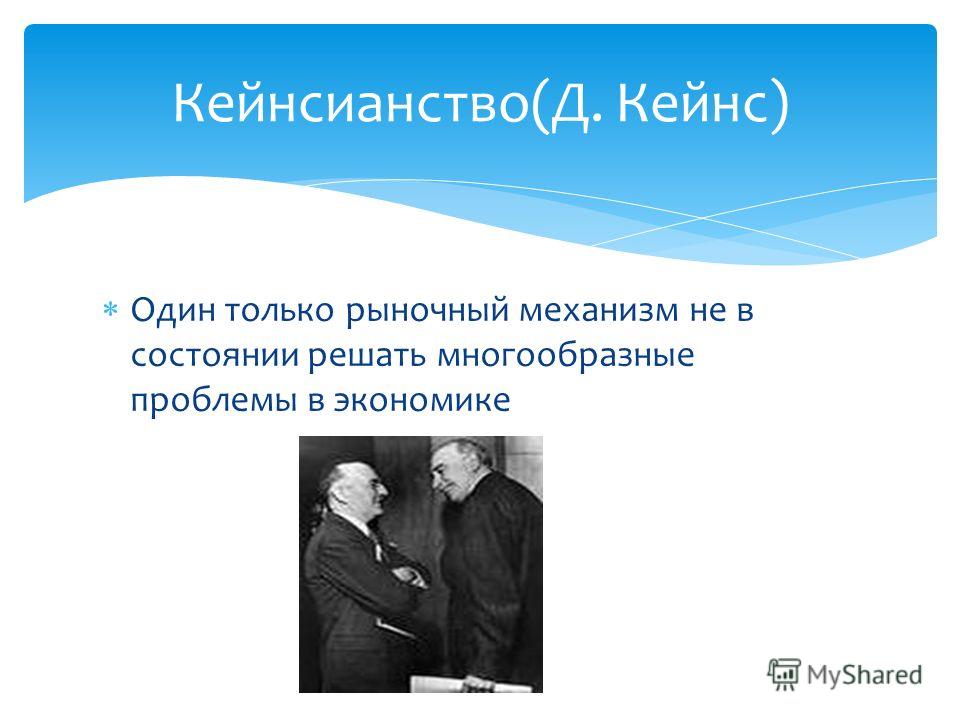Один только рыночный механизм не в состоянии решать многообразные проблемы в экономике Кейнсианство(Д. Кейнс)