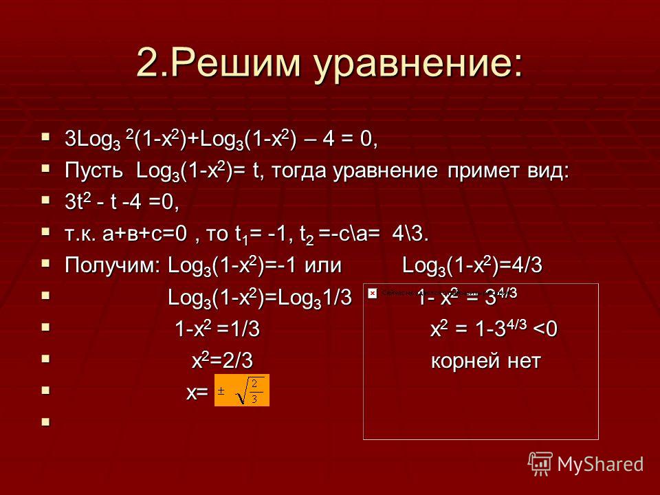 2.Решим уравнение: 3Log 3 2 (1-x 2 )+Log 3 (1-x 2 ) – 4 = 0, 3Log 3 2 (1-x 2 )+Log 3 (1-x 2 ) – 4 = 0, Пусть Log 3 (1-x 2 )= t, тогда уравнение примет вид: Пусть Log 3 (1-x 2 )= t, тогда уравнение примет вид: 3t 2 - t -4 =0, 3t 2 - t -4 =0, т.к. а+в+