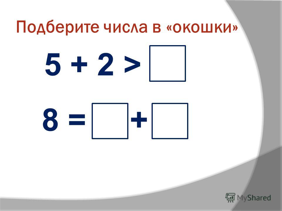 Подберите числа в «окошки» 5 + 2 > 8 = +